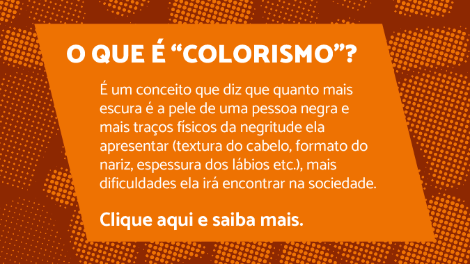 O que é colorismo? É um conceito que diz que quanto mais escura é a pele de uma pessoa negra, mais dificuldades ela irá encontrar na sociedade. Clique aqui e saiba mais.