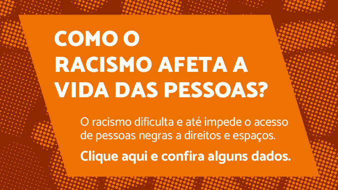 Como o racismo afeta a vida das pessoas? O racismo dificulta e até impede o acesso de pessoas negras a direitos e espaços. Clique aqui e confira alguns dados.